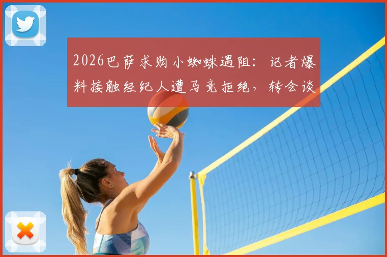 2026巴萨求购小蜘蛛遇阻:记者爆料接触经纪人遭马竞拒绝,转会谈判陷入僵局最新内幕解读