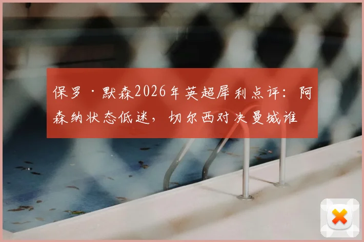 保罗·默森2026年英超犀利点评：阿森纳状态低迷，切尔西对决曼城谁能笑到最后？赛前深度分析