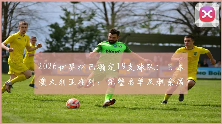 2026世界杯已确定19支球队:日本澳大利亚在列,完整名单及剩余席位分配解析