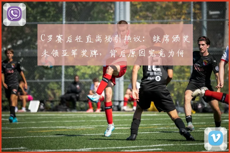 C罗赛后径直离场引热议：缺席颁奖未领亚军奖牌，背后原因究竟为何？（2026）