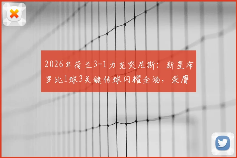 2026年荷兰3-1力克突尼斯:新星布罗比1球3关键传球闪耀全场,荣膺赛事MVP