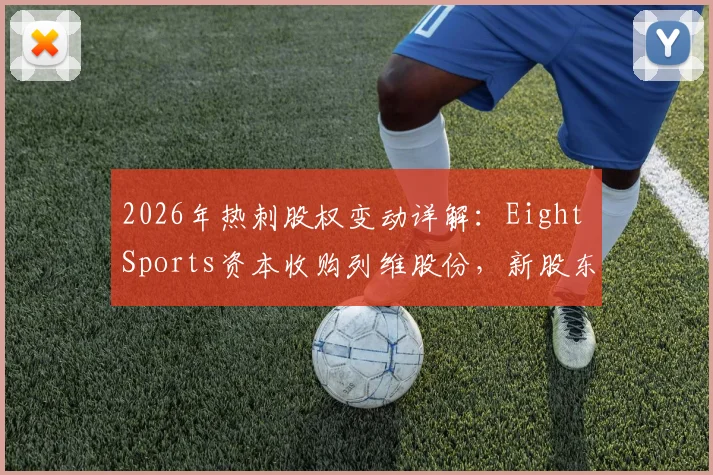 2026年热刺股权变动详解：Eight Sports资本收购列维股份，新股东背景、收购原因及对俱乐部未来影响分析