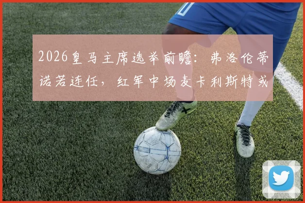 2026皇马主席选举前瞻：弗洛伦蒂诺若连任，红军中场麦卡利斯特或成夏窗头号目标