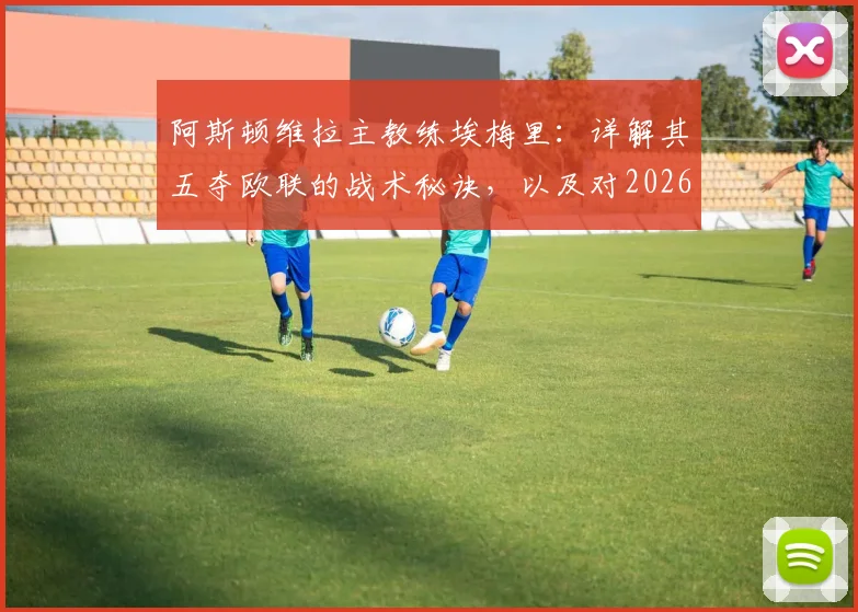 阿斯顿维拉主教练埃梅里：详解其五夺欧联的战术秘诀，以及对2026英超格局的潜在影响