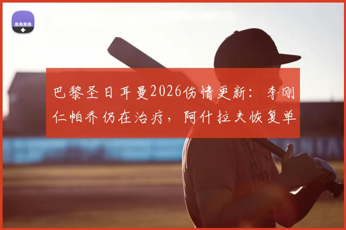 巴黎圣日耳曼2026伤情更新:李刚仁帕乔仍在治疗,阿什拉夫恢复单独训练,附复出时间预测