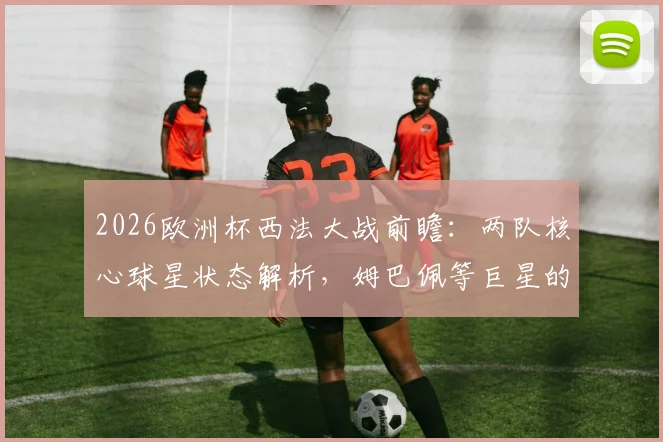 2026欧洲杯西法大战前瞻：两队核心球星状态解析，姆巴佩等巨星的发挥将直接影响比赛走向