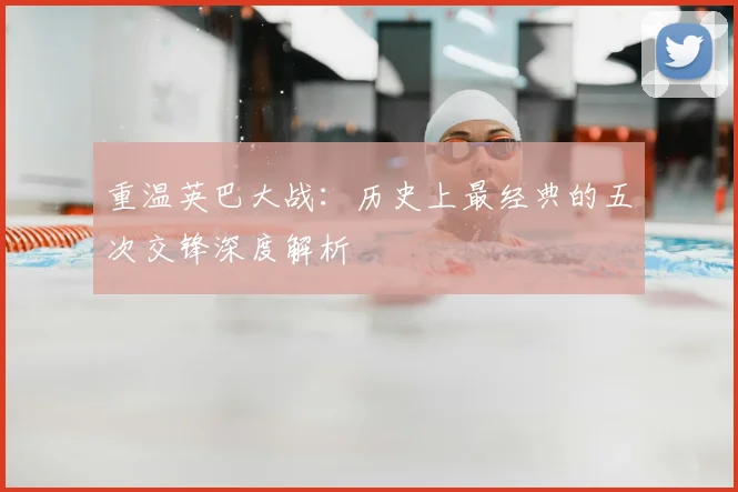重温英巴大战：历史上最经典的五次交锋深度解析