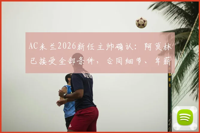 AC米兰2026新任主帅确认：阿莫林已接受全部条件，合同细节、年薪及执教前景全面解析