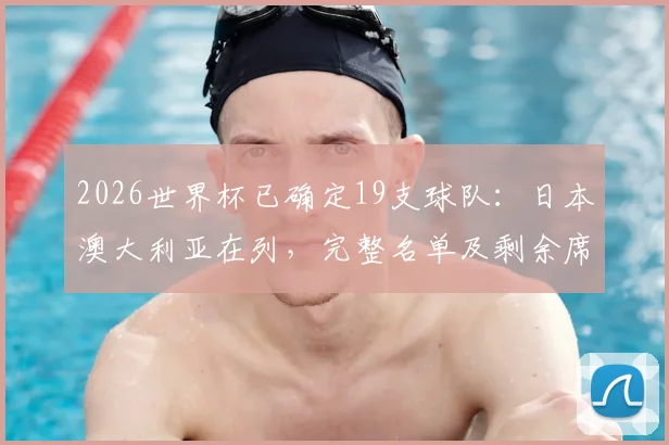 2026世界杯已确定19支球队:日本澳大利亚在列,完整名单及剩余席位分配解析