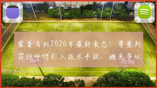 蒙哥马利2026年最新表态：尊重判罚但呼吁引入技术手段，避免争议判罚影响比赛公正