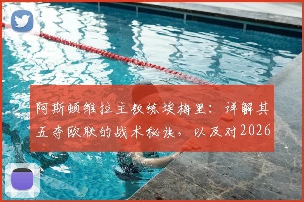 阿斯顿维拉主教练埃梅里：详解其五夺欧联的战术秘诀，以及对2026英超格局的潜在影响