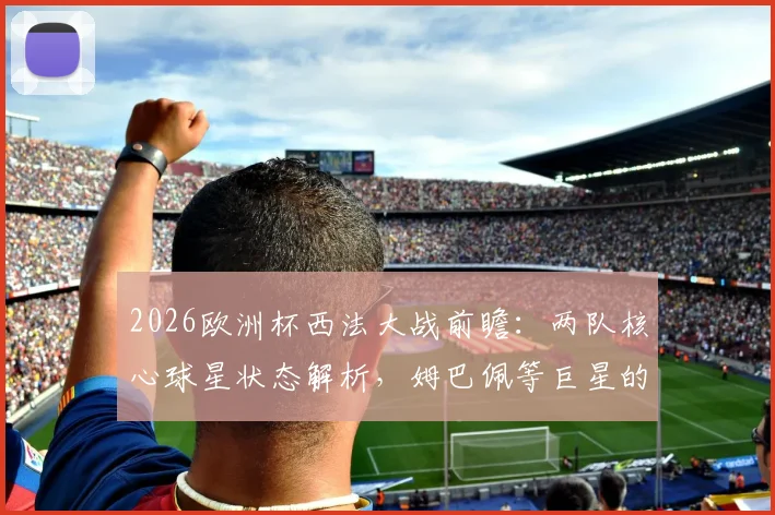 2026欧洲杯西法大战前瞻：两队核心球星状态解析，姆巴佩等巨星的发挥将直接影响比赛走向