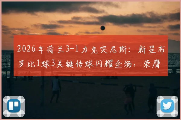 2026年荷兰3-1力克突尼斯：新星布罗比1球3关键传球闪耀全场，荣膺赛事MVP