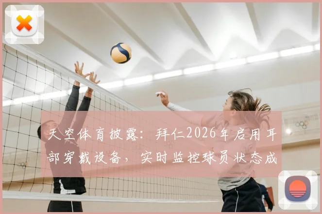 天空体育披露:拜仁2026年启用耳部穿戴设备,实时监控球员状态成训练新利器,背后技术详解