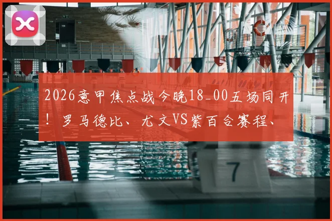 2026意甲焦点战今晚18_00五场同开！罗马德比、尤文VS紫百合赛程、直播平台及回放入口一览