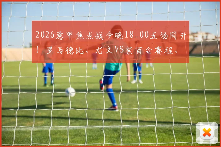 2026意甲焦点战今晚18_00五场同开！罗马德比、尤文VS紫百合赛程、直播平台及回放入口一览
