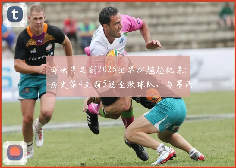 海地男足创2026世界杯尴尬纪录：历史第4支前5场全败球队，与墨西哥、加拿大同列