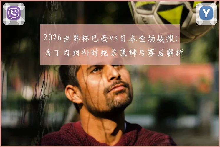 2026世界杯巴西vs日本全场战报:马丁内利补时绝杀集锦与赛后解析,附比赛完整回放