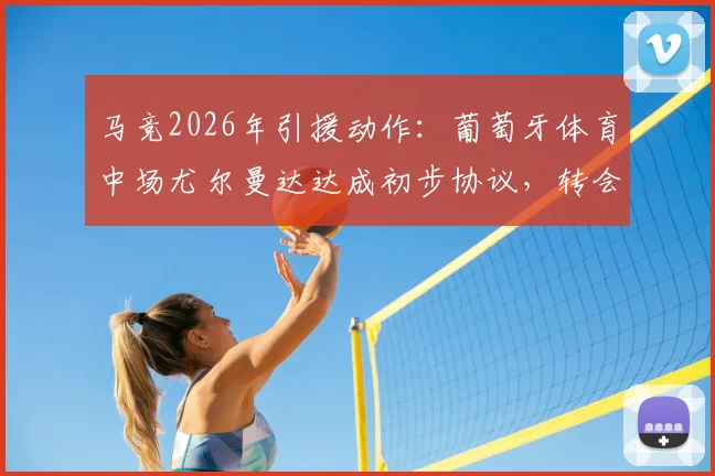 马竞2026年引援动作：葡萄牙体育中场尤尔曼达达成初步协议，转会细节与5年合同深度解读