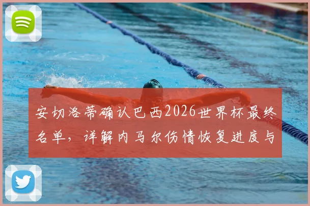 安切洛蒂确认巴西2026世界杯最终名单,详解内马尔伤情恢复进度与小组赛出战前景