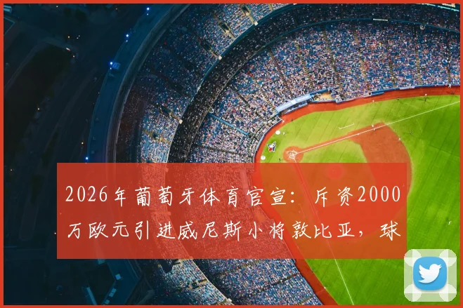2026年葡萄牙体育官宣：斥资2000万欧元引进威尼斯小将敦比亚，球员国籍及技术特点全解析