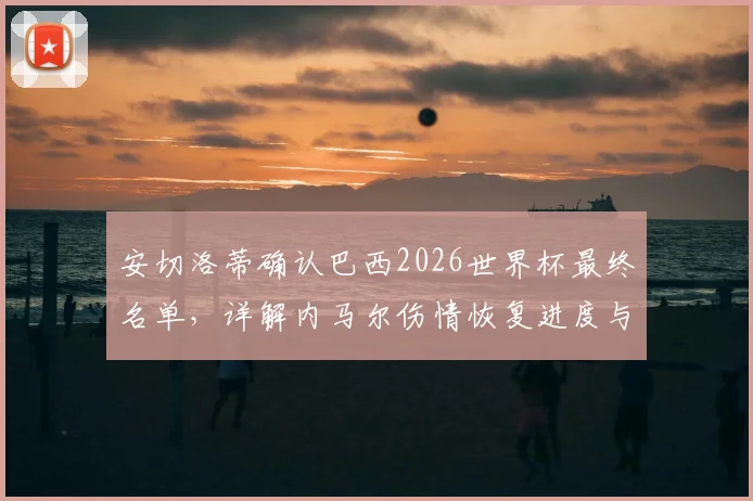 安切洛蒂确认巴西2026世界杯最终名单，详解内马尔伤情恢复进度与小组赛出战前景