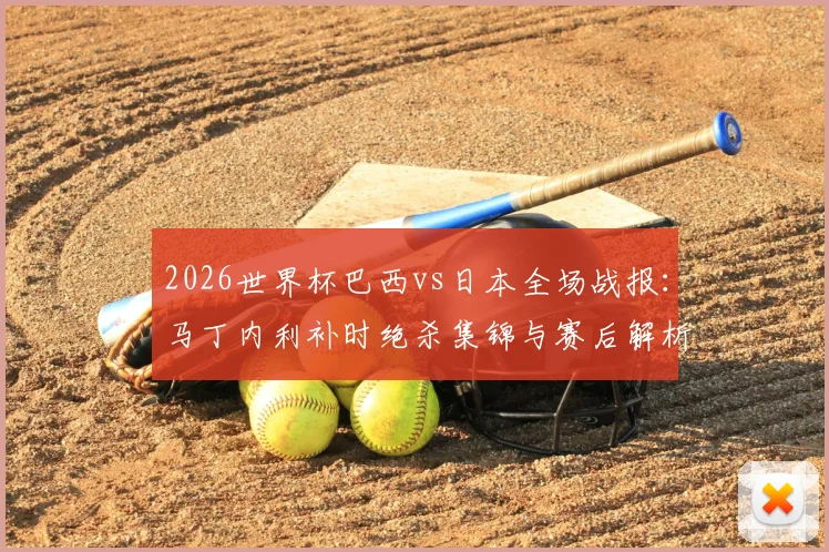 2026世界杯巴西vs日本全场战报：马丁内利补时绝杀集锦与赛后解析，附比赛完整回放
