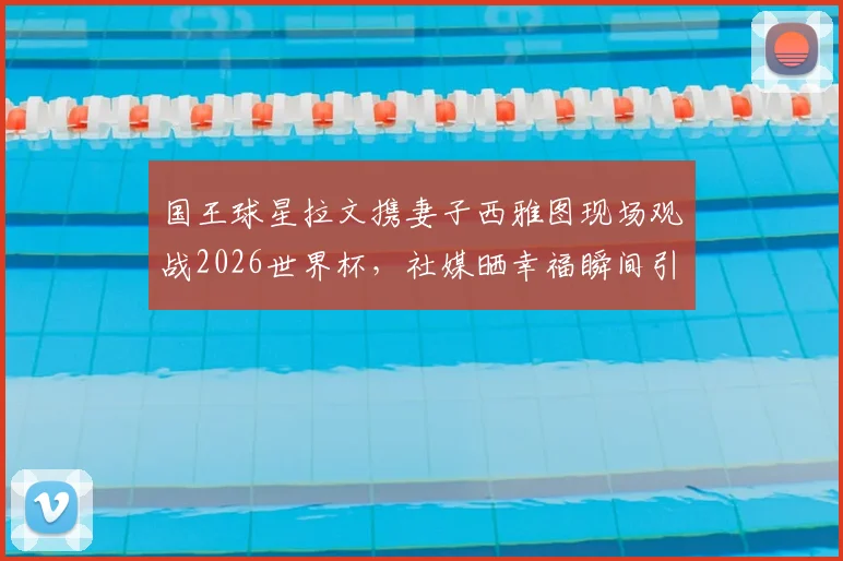 国王球星拉文携妻子西雅图现场观战2026世界杯，社媒晒幸福瞬间引球迷关注