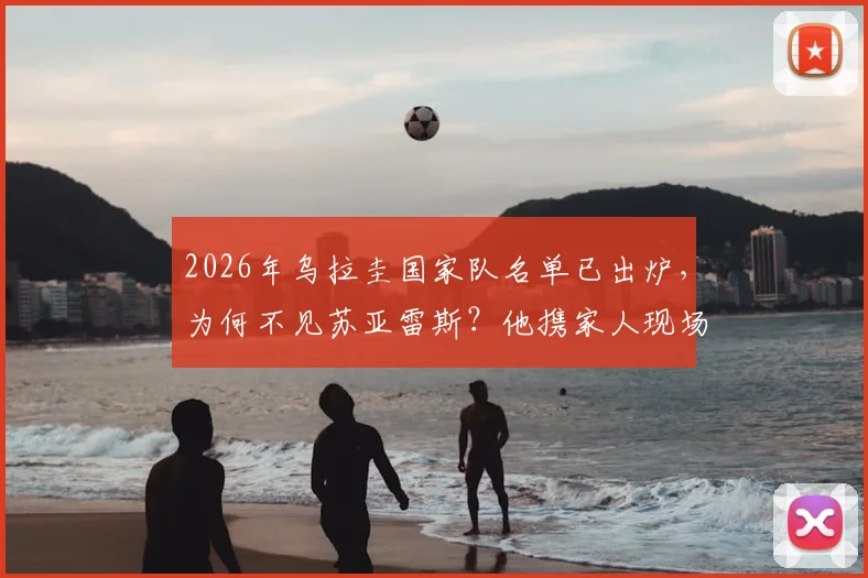 2026年乌拉圭国家队名单已出炉，为何不见苏亚雷斯？他携家人现场观战引热议