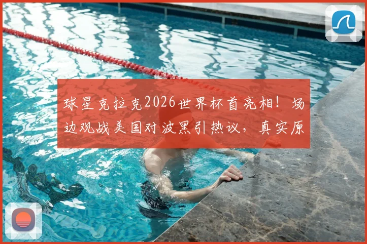 球星克拉克2026世界杯首亮相!场边观战美国对波黑引热议,真实原因与现场细节曝光