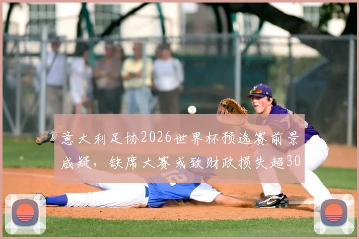 意大利足协2026世界杯预选赛前景成疑，缺席大赛或致财政损失超3000万欧元，商业赞助收入同步受挫