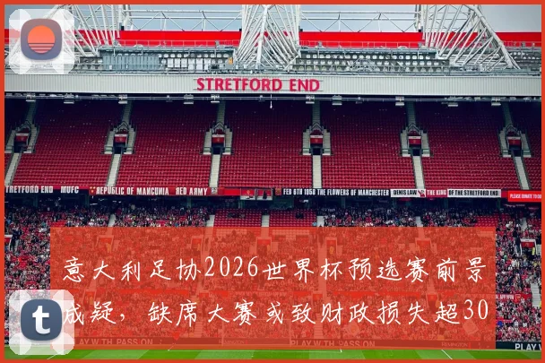 意大利足协2026世界杯预选赛前景成疑，缺席大赛或致财政损失超3000万欧元，商业赞助收入同步受挫