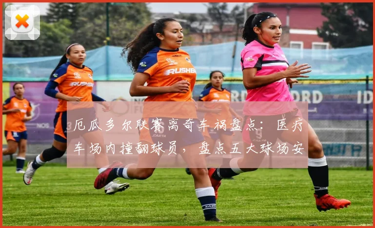 厄瓜多尔联赛离奇车祸盘点:医疗车场内撞翻球员,盘点五大球场安全事故