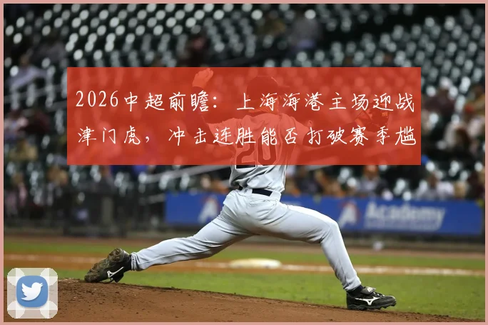 2026中超前瞻：上海海港主场迎战津门虎，冲击连胜能否打破赛季尴尬纪录？