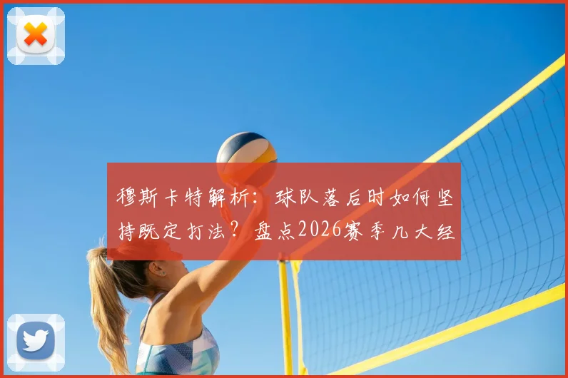 穆斯卡特解析：球队落后时如何坚持既定打法？盘点2026赛季几大经典逆转战例与赛后采访