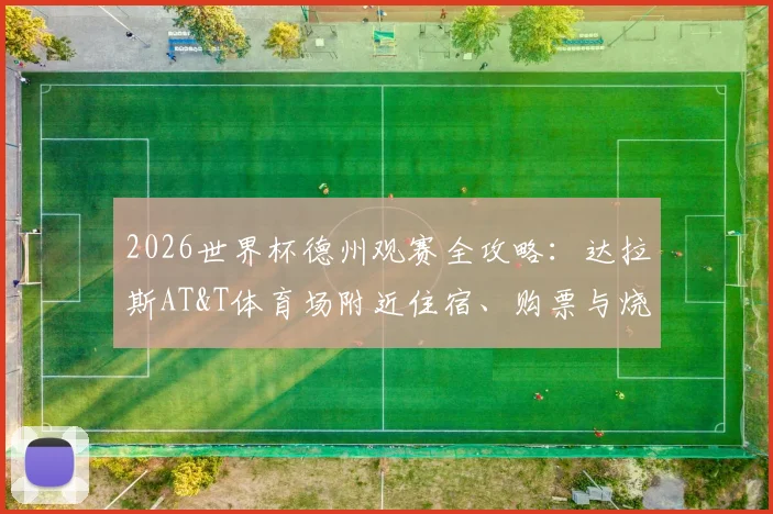 2026世界杯德州观赛全攻略：达拉斯AT&T体育场附近住宿、购票与烧烤美食指南