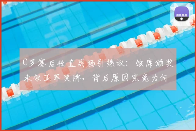 C罗赛后径直离场引热议：缺席颁奖未领亚军奖牌，背后原因究竟为何？（2026）