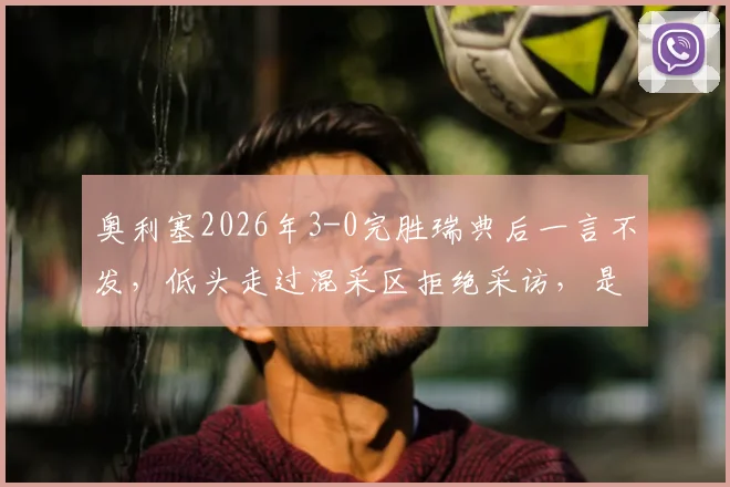 奥利塞2026年3-0完胜瑞典后一言不发，低头走过混采区拒绝采访，是性格使然还是另有隐情？
