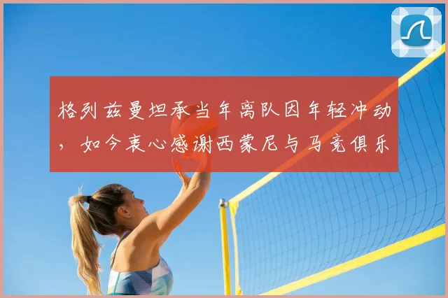 格列兹曼坦承当年离队因年轻冲动，如今衷心感谢西蒙尼与马竞俱乐部所有人的支持与等待