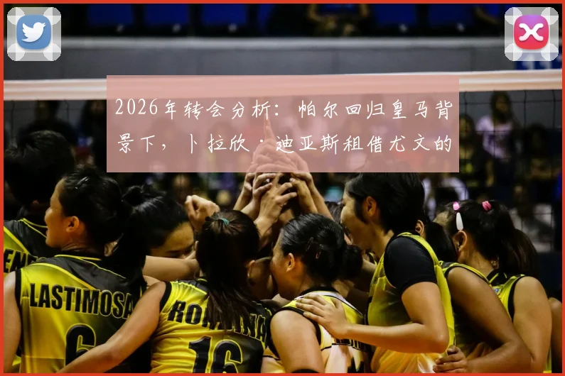 2026年转会分析:帕尔回归皇马背景下,卜拉欣·迪亚斯租借尤文的意愿与可能性探讨