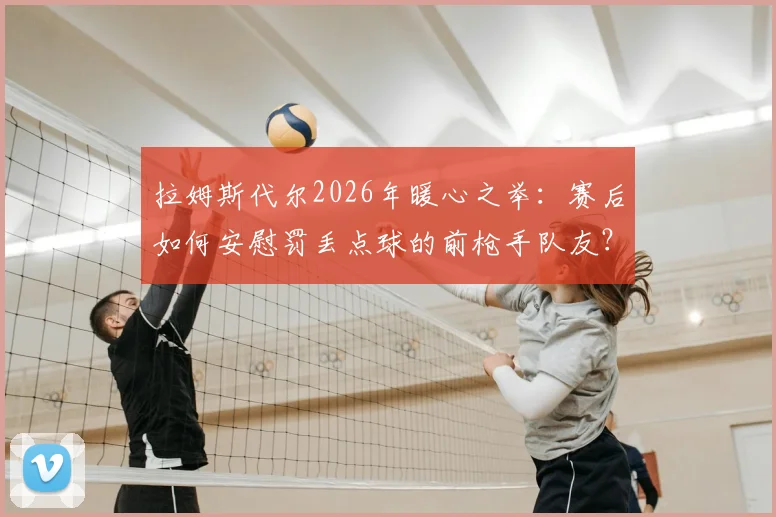 拉姆斯代尔2026年暖心之举：赛后如何安慰罚丢点球的前枪手队友？剖析敢于站上点球点的勇气