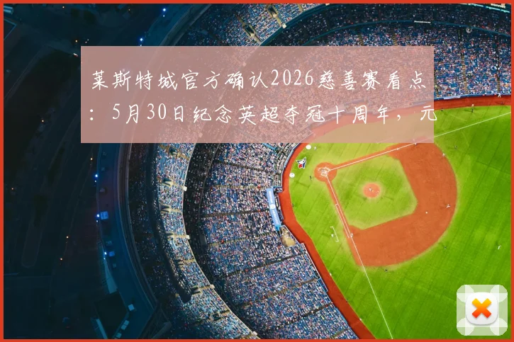 莱斯特城官方确认2026慈善赛看点：5月30日纪念英超夺冠十周年，元老阵容与门票信息前瞻