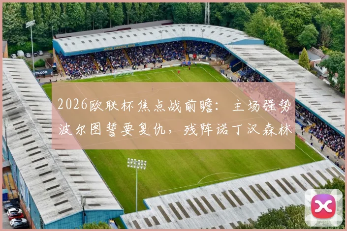 2026欧联杯焦点战前瞻：主场强势波尔图誓要复仇，残阵诺丁汉森林客场能否全身而退？