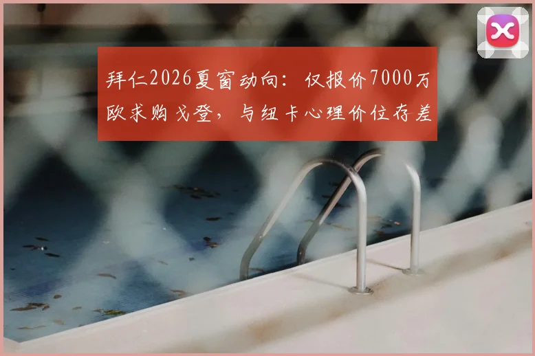 拜仁2026夏窗动向:仅报价7000万欧求购戈登,与纽卡心理价位存差距,交易陷入僵局