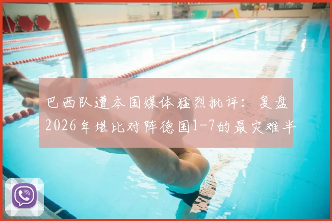 巴西队遭本国媒体猛烈批评:复盘2026年堪比对阵德国1-7的最灾难半场表现及深层原因