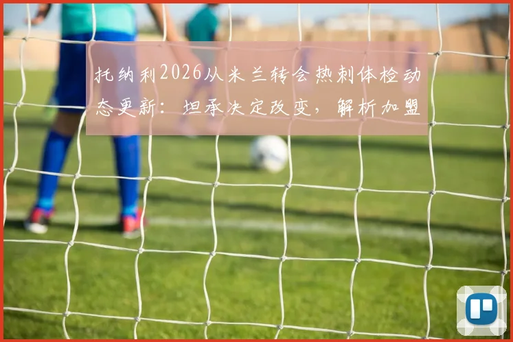 托纳利2026从米兰转会热刺体检动态更新:坦承决定改变,解析加盟英超前景与未来挑战