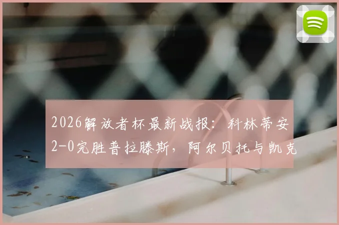 2026解放者杯最新战报:科林蒂安2-0完胜普拉滕斯,阿尔贝托与凯克联袂破门致胜,附全场进球视频集锦回顾