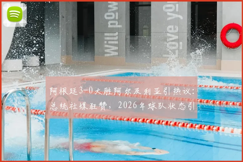 阿根廷3-0大胜阿尔及利亚引热议：总统社媒狂赞，2026年球队状态引发球迷期待与对手深度解析
