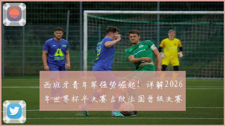 西班牙青年军强势崛起!详解2026年世界杯半决赛击败法国晋级决赛之路