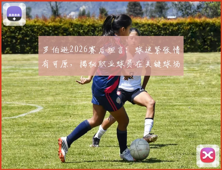 罗伯逊2026赛后坦言:球迷紧张情有可原,揭秘职业球员在关键球场上保持放松心态的核心方法